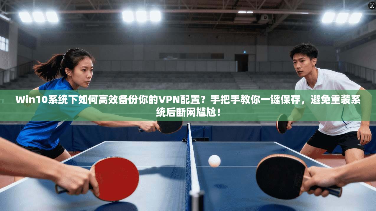 Win10系统下如何高效备份你的VPN配置？手把手教你一键保存，避免重装系统后断网尴尬！
