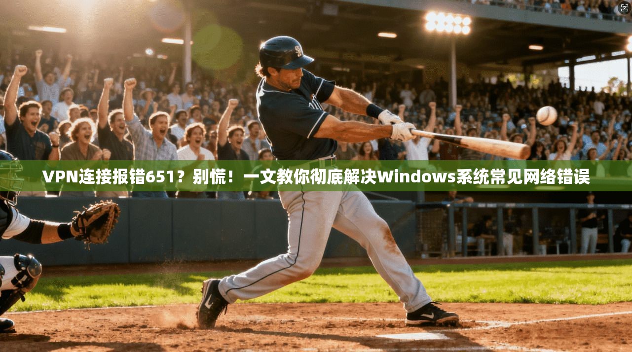 VPN连接报错651？别慌！一文教你彻底解决Windows系统常见网络错误
