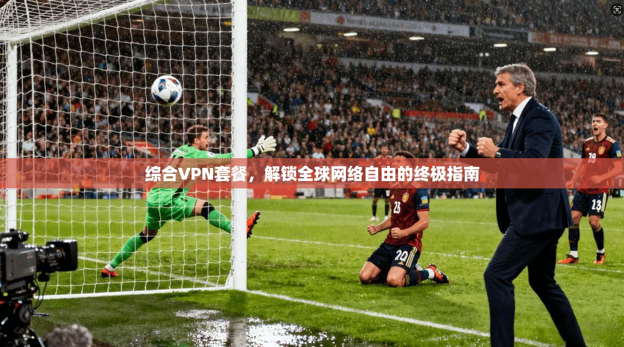 综合VPN套餐,解锁全球网络自由的终极指南