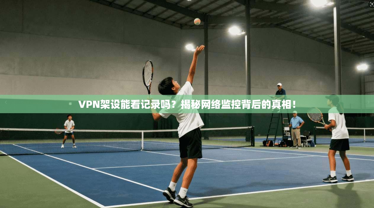 VPN架设能看记录吗?揭秘网络监控背后的真相!