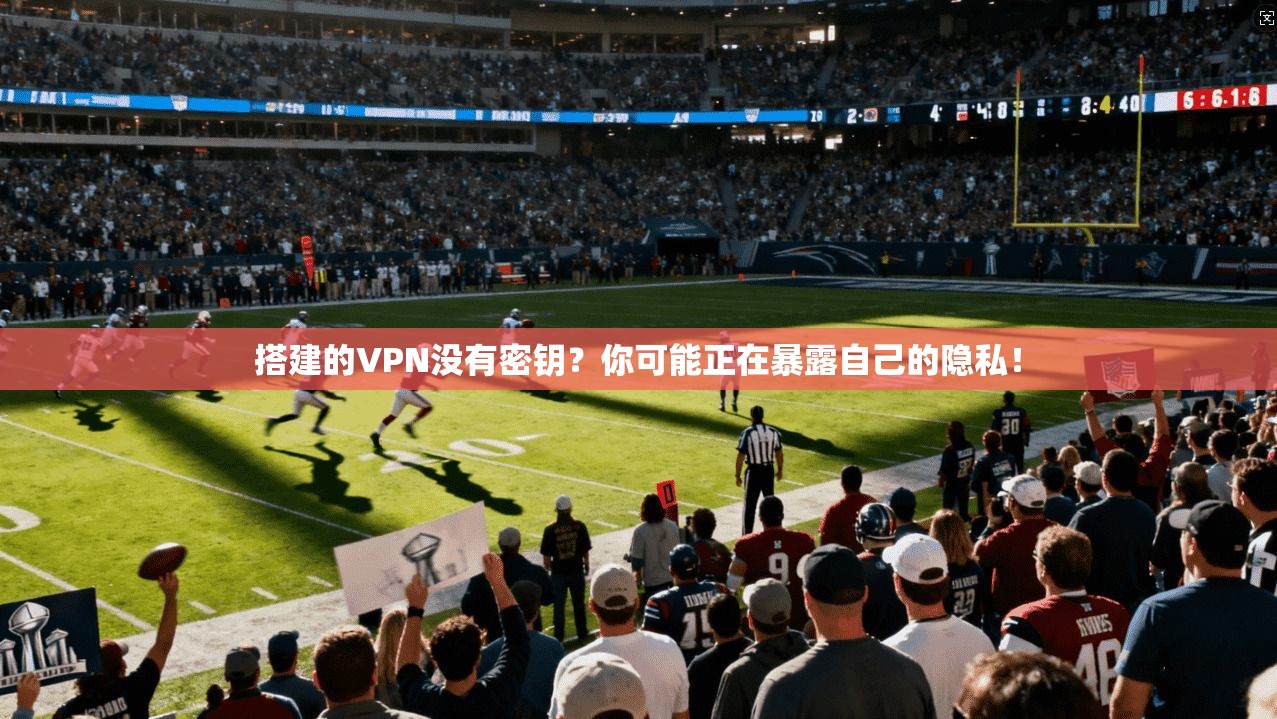 搭建的VPN没有密钥？你可能正在暴露自己的隐私！