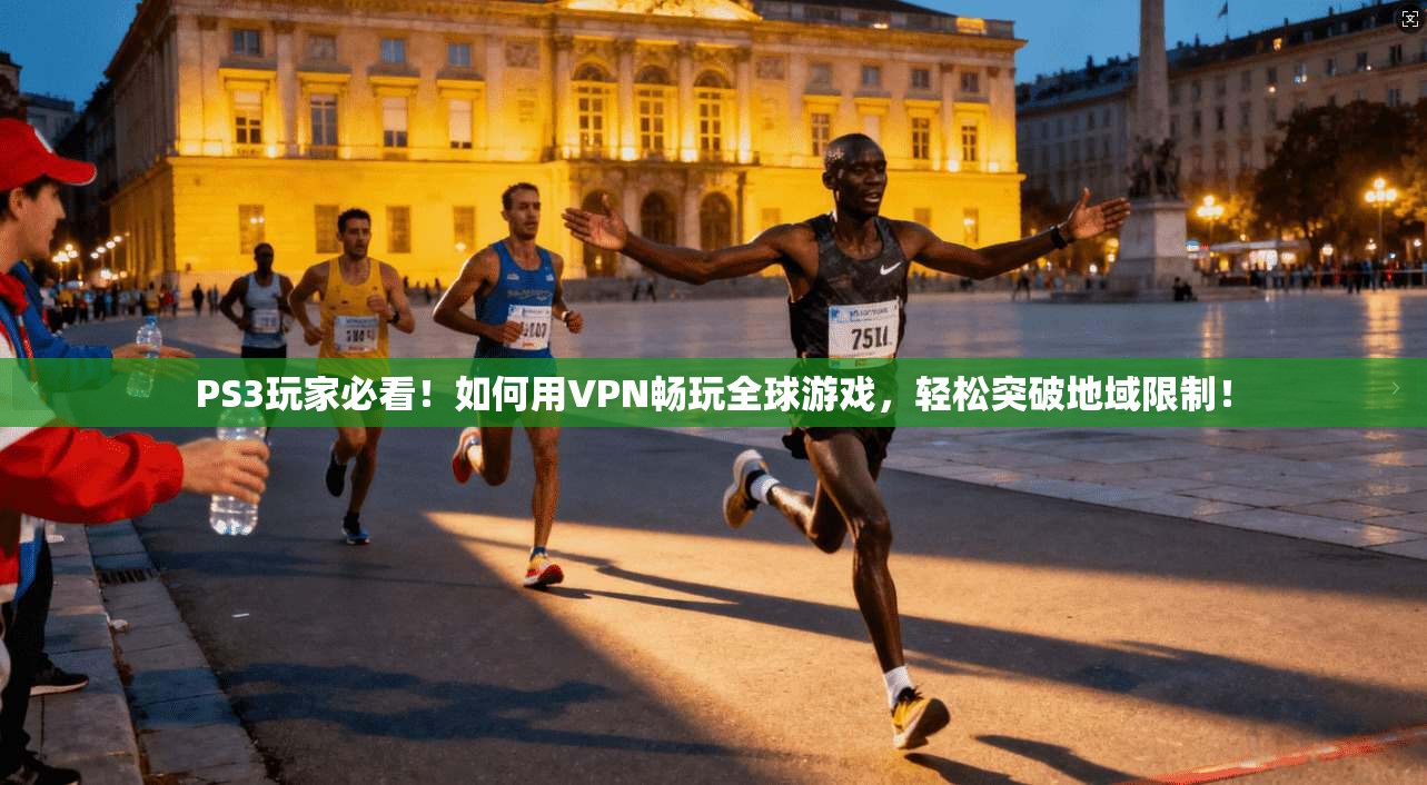 PS3玩家必看！如何用VPN畅玩全球游戏，轻松突破地域限制！