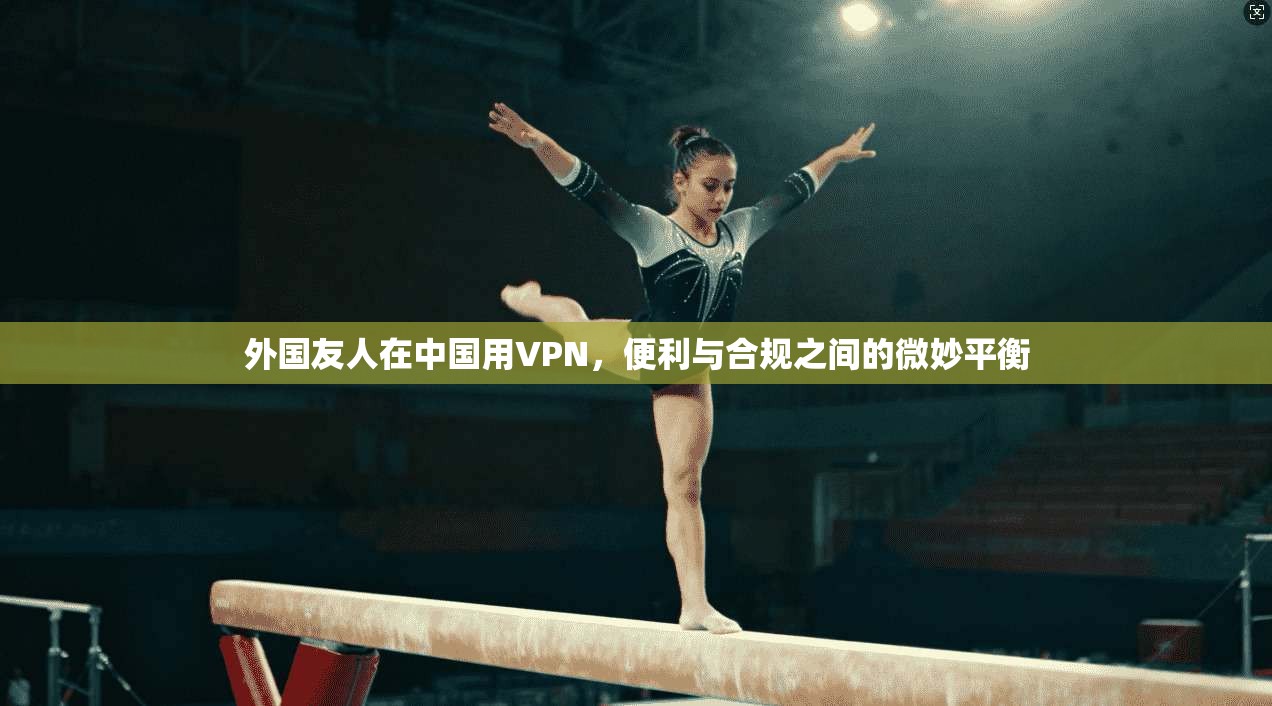 外国友人在中国用VPN,便利与合规之间的微妙平衡