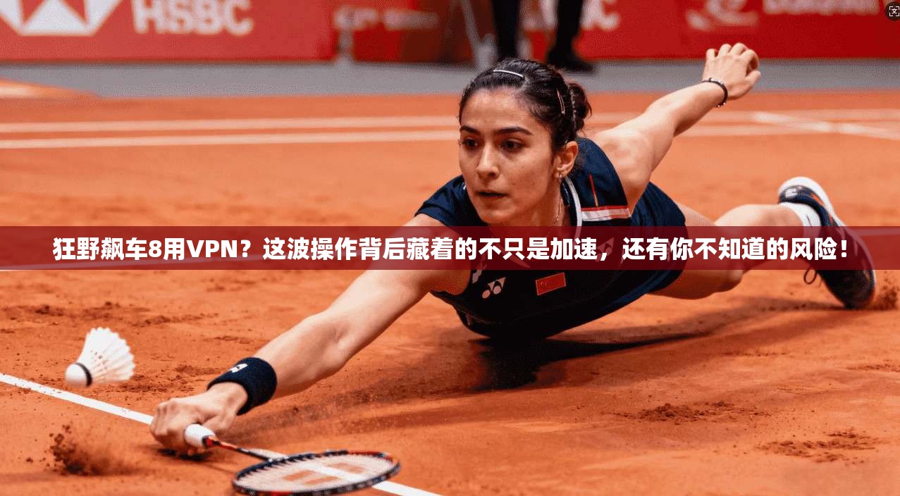 狂野飙车8用VPN?这波操作背后藏着的不只是加速,还有你不知道的风险!