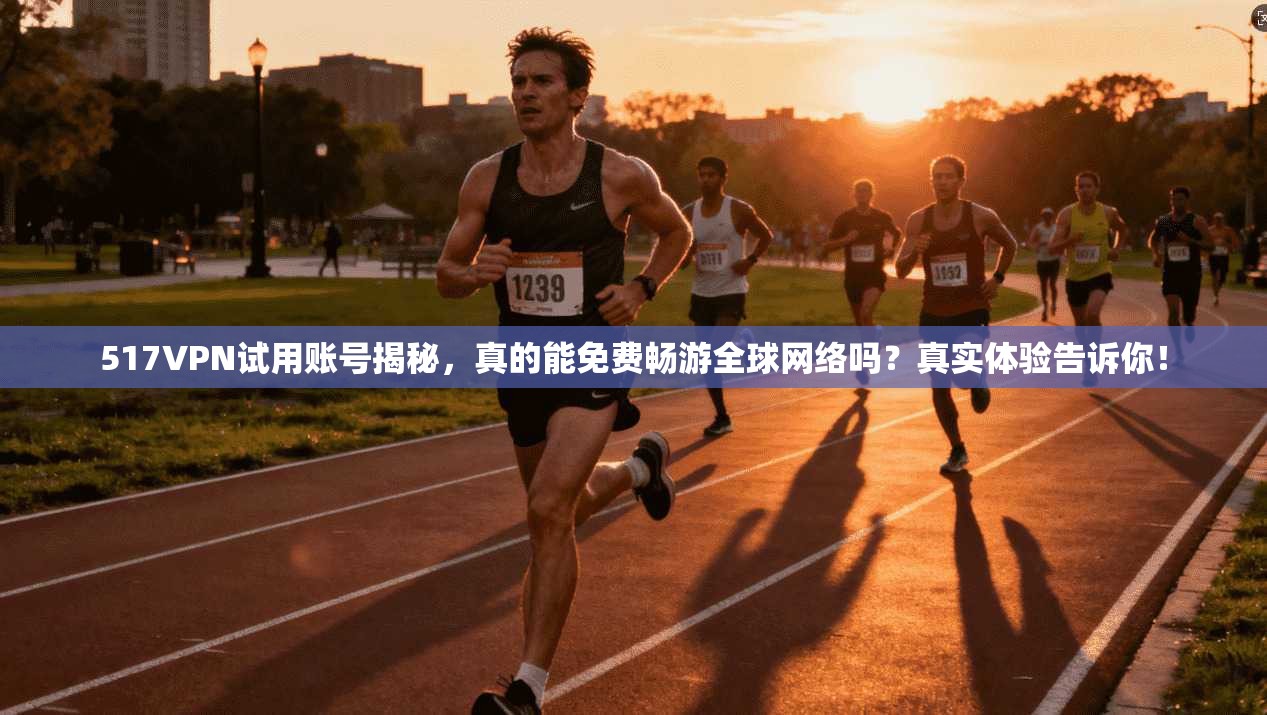 517VPN试用账号揭秘,真的能免费畅游全球网络吗?真实体验告诉你!
