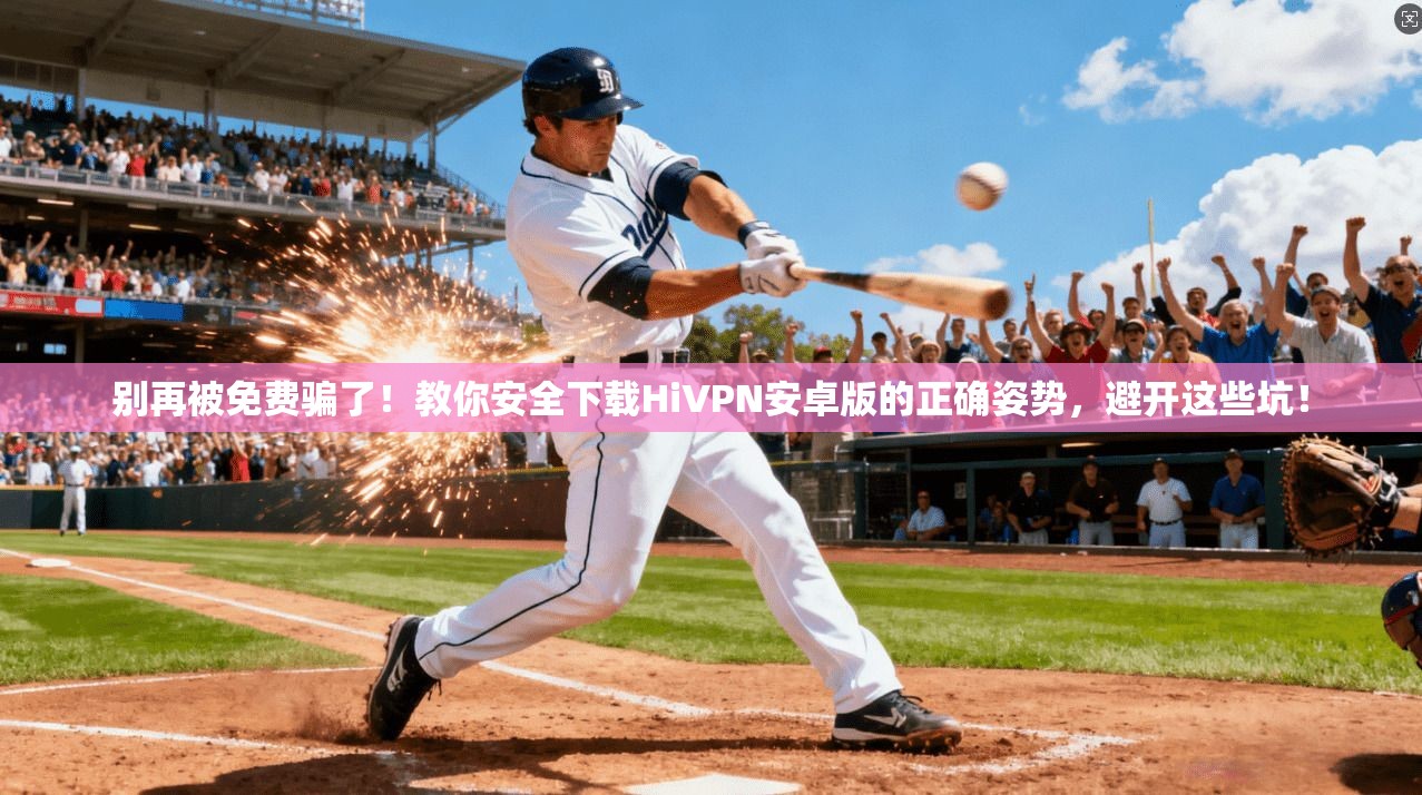 别再被免费骗了!教你安全下载HiVPN安卓版的正确姿势,避开这些坑!