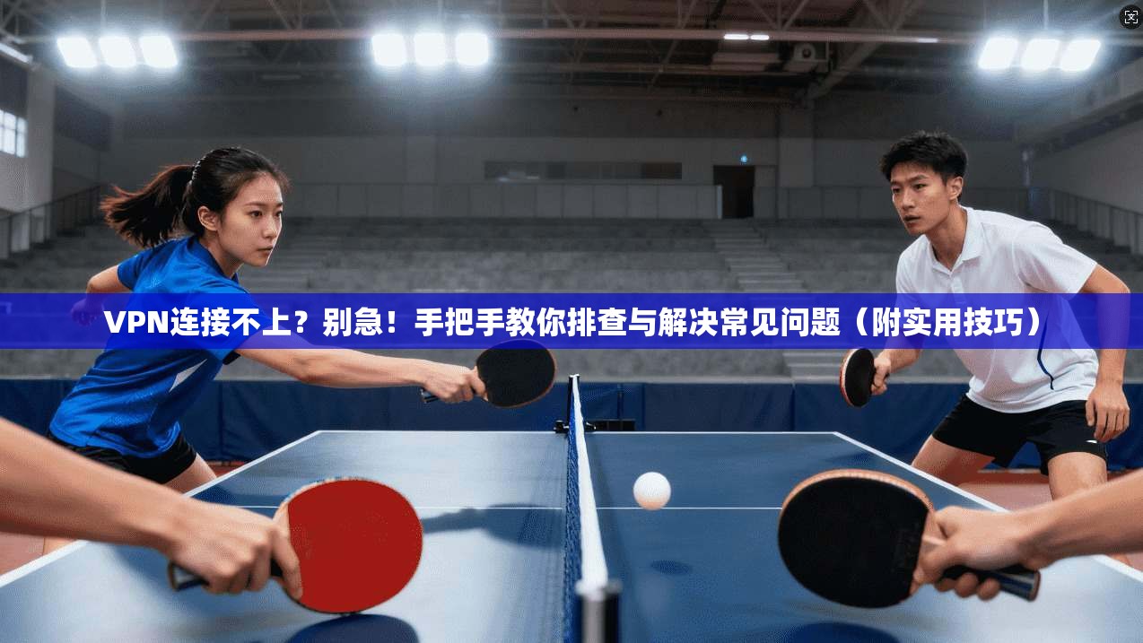 VPN连接不上？别急！手把手教你排查与解决常见问题（附实用技巧）