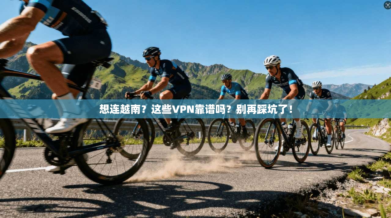 想连越南？这些VPN靠谱吗？别再踩坑了！