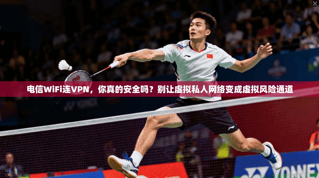 电信WiFi连VPN，你真的安全吗？别让虚拟私人网络变成虚拟风险通道