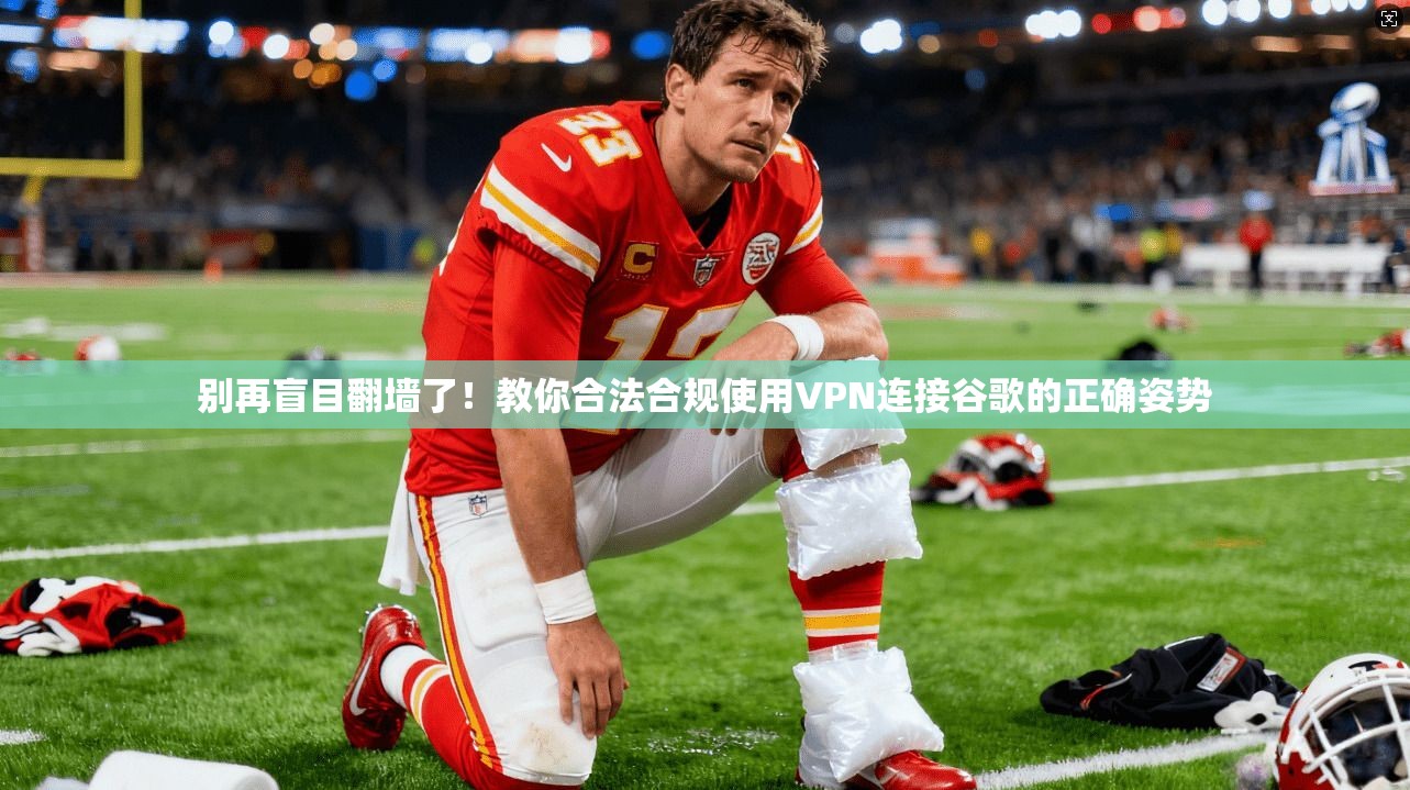 别再盲目翻墙了！教你合法合规使用VPN连接谷歌的正确姿势
