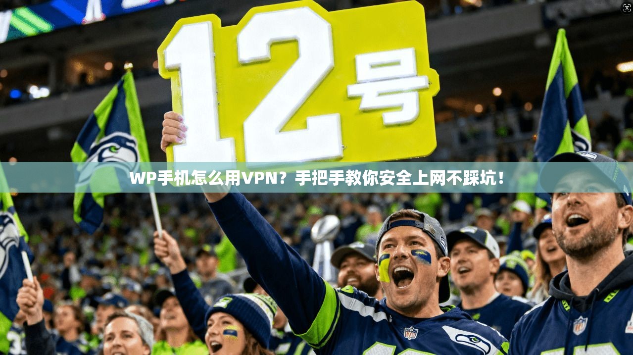 WP手机怎么用VPN？手把手教你安全上网不踩坑！