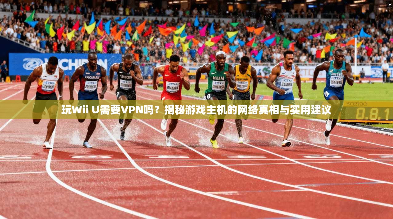 玩Wii U需要VPN吗？揭秘游戏主机的网络真相与实用建议