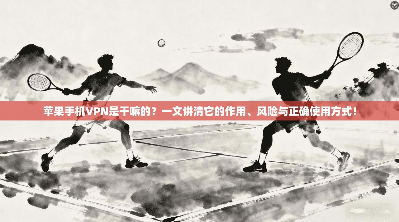 苹果手机VPN是干嘛的？一文讲清它的作用、风险与正确使用方式！