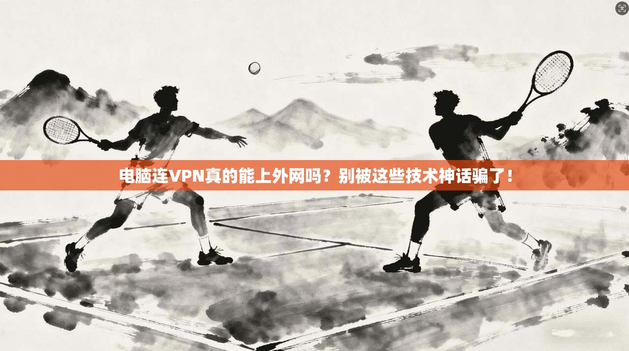 电脑连VPN真的能上外网吗？别被这些技术神话骗了！