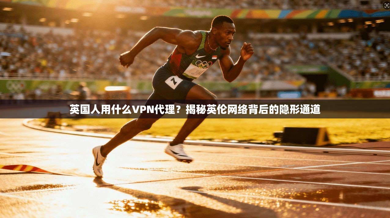 英国人用什么VPN代理？揭秘英伦网络背后的隐形通道