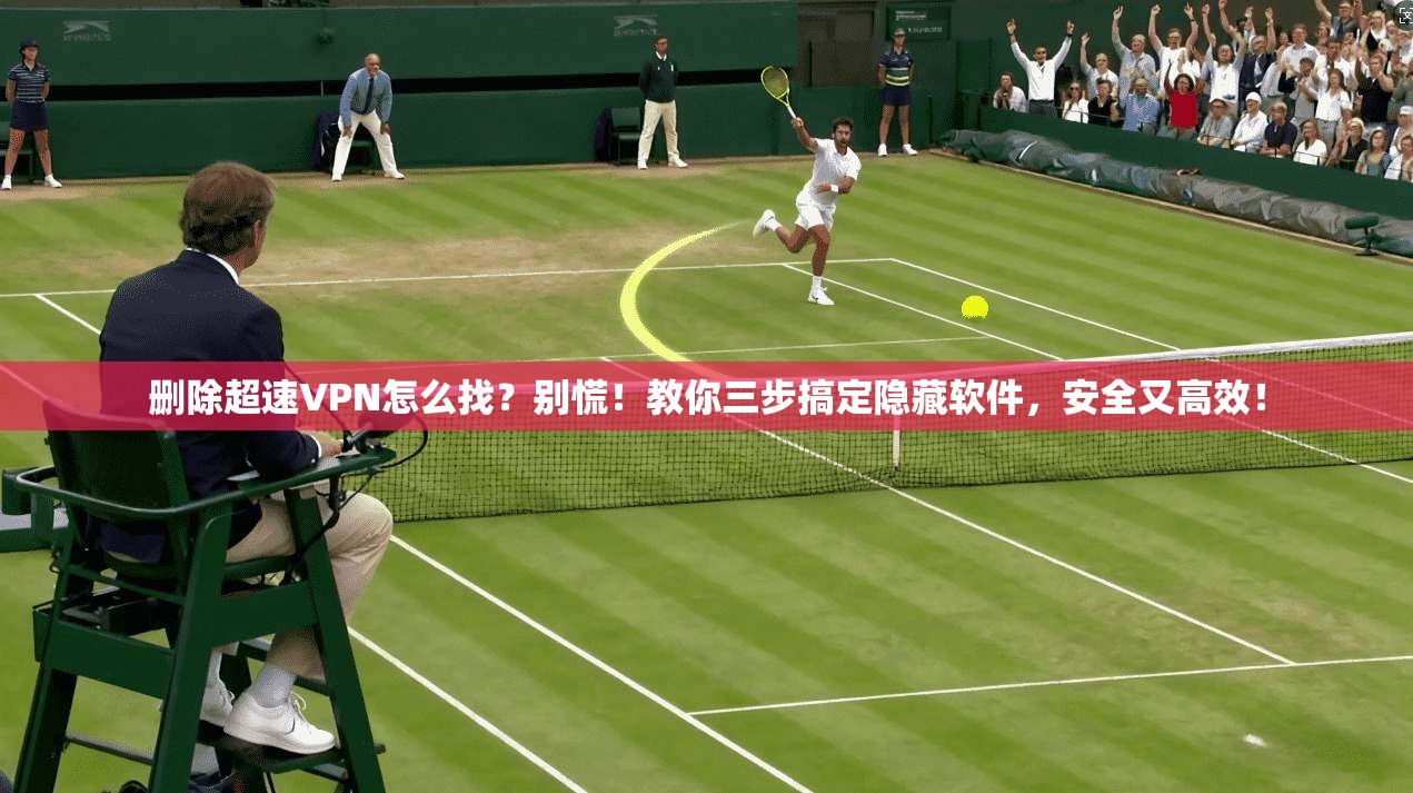 删除超速VPN怎么找？别慌！教你三步搞定隐藏软件，安全又高效！