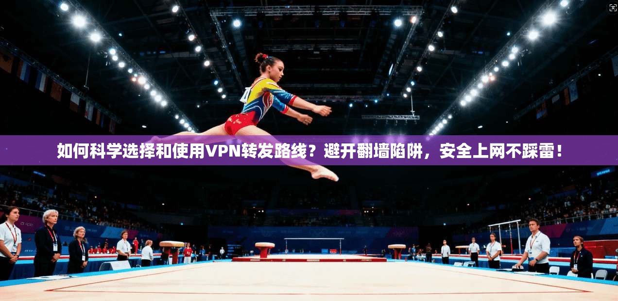 如何科学选择和使用VPN转发路线？避开翻墙陷阱，安全上网不踩雷！