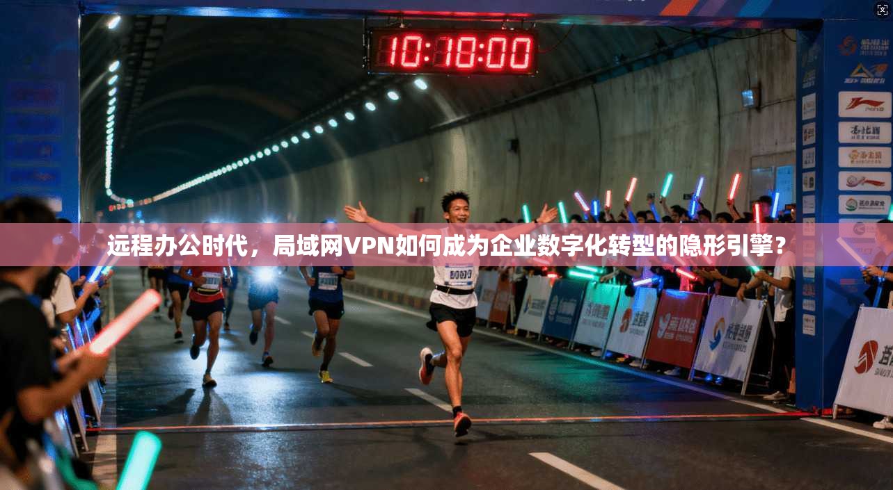 远程办公时代，局域网VPN如何成为企业数字化转型的隐形引擎？