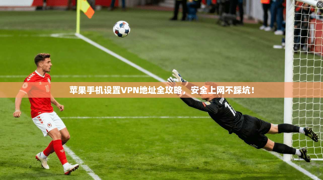 苹果手机设置VPN地址全攻略，安全上网不踩坑！