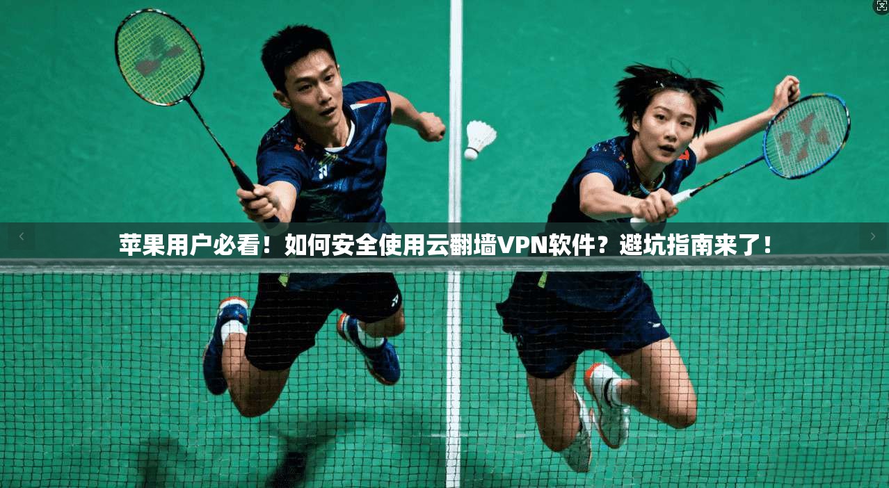 苹果用户必看！如何安全使用云翻墙VPN软件？避坑指南来了！