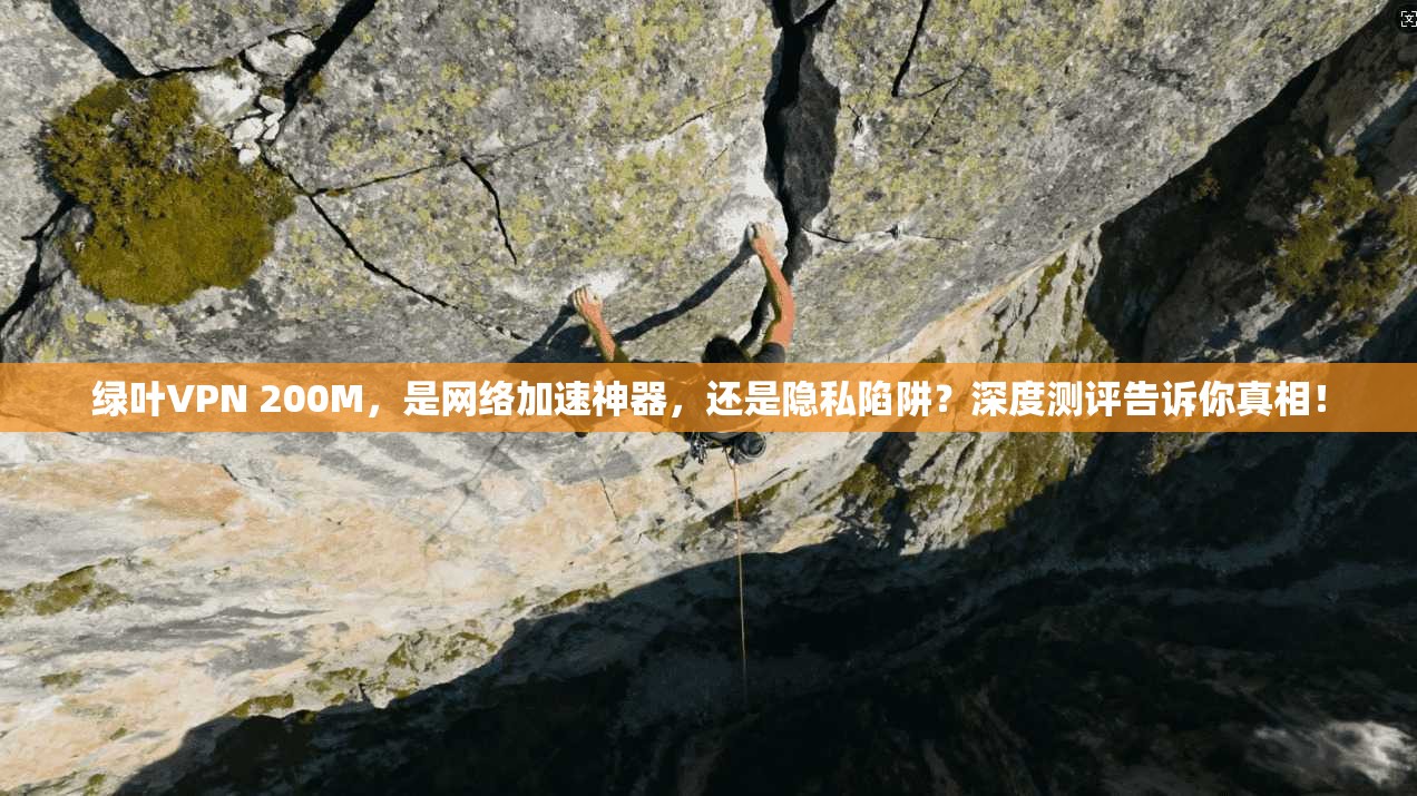 绿叶VPN 200M，是网络加速神器，还是隐私陷阱？深度测评告诉你真相！