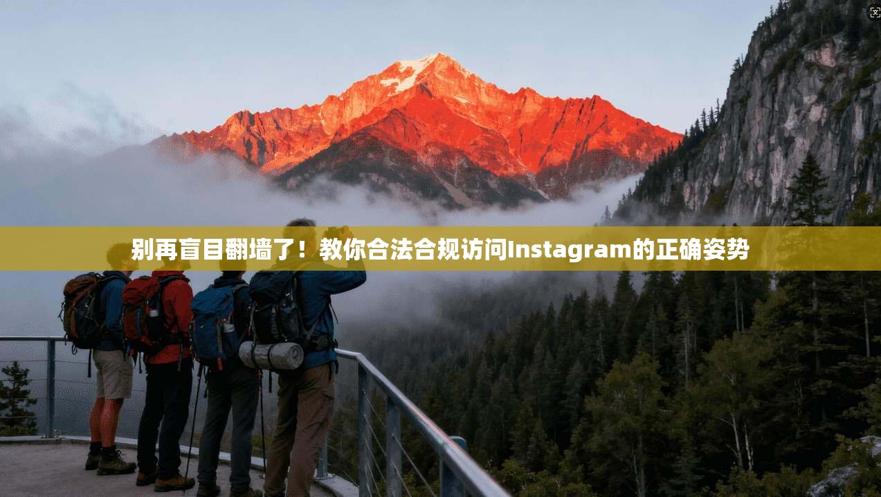 别再盲目翻墙了！教你合法合规访问Instagram的正确姿势