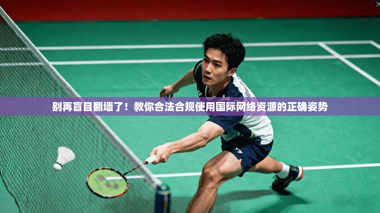 别再盲目翻墙了！教你合法合规使用国际网络资源的正确姿势