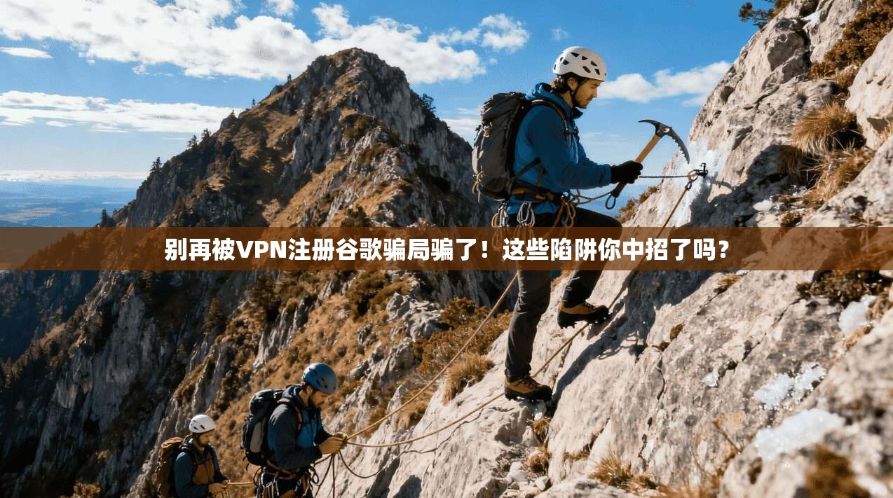 别再被VPN注册谷歌骗局骗了！这些陷阱你中招了吗？