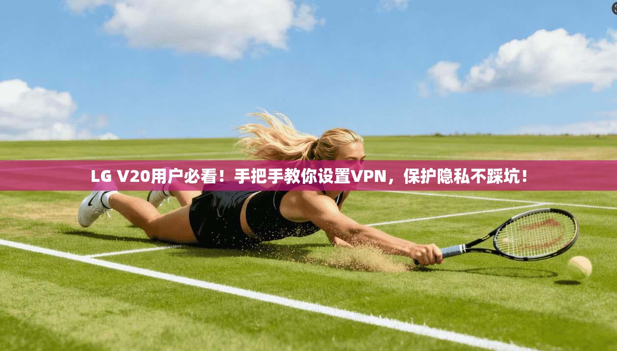 LG V20用户必看！手把手教你设置VPN，保护隐私不踩坑！