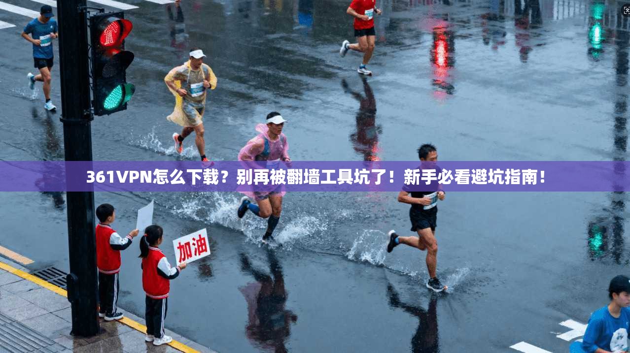 361VPN怎么下载？别再被翻墙工具坑了！新手必看避坑指南！