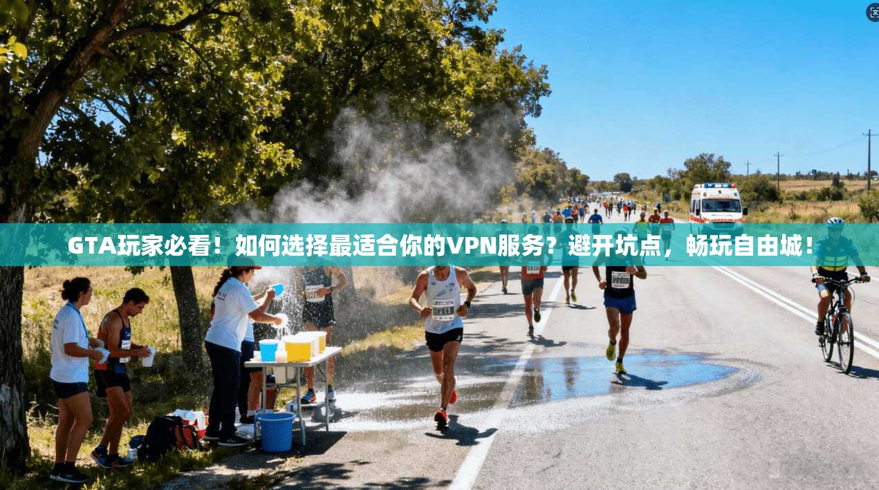 GTA玩家必看！如何选择最适合你的VPN服务？避开坑点，畅玩自由城！