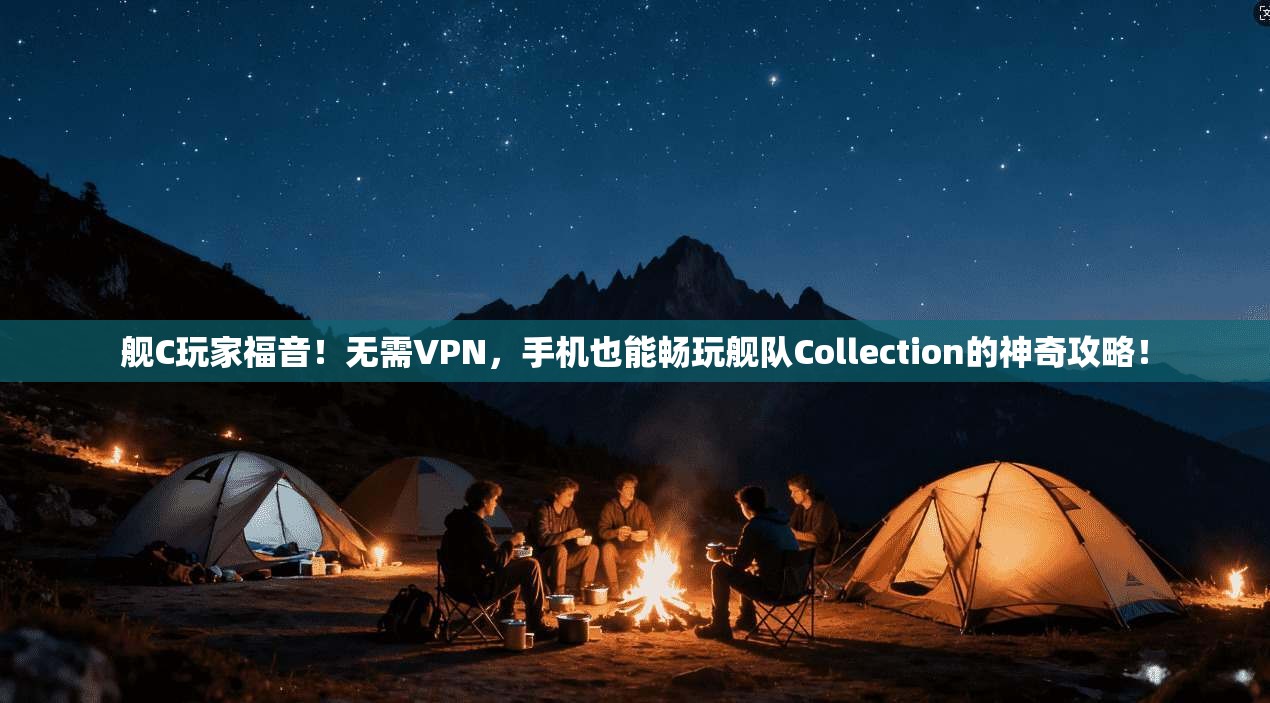 舰C玩家福音！无需VPN，手机也能畅玩舰队Collection的神奇攻略！