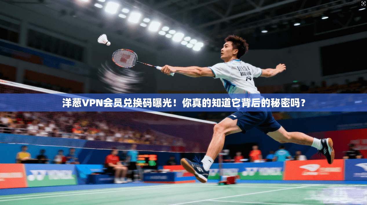 洋葱VPN会员兑换码曝光！你真的知道它背后的秘密吗？