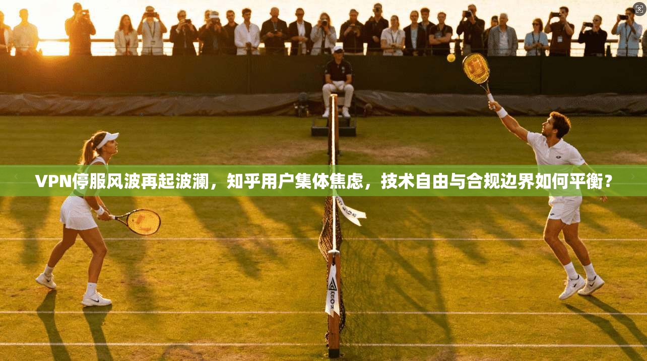 VPN停服风波再起波澜，知乎用户集体焦虑，技术自由与合规边界如何平衡？