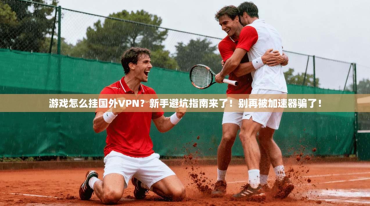 游戏怎么挂国外VPN？新手避坑指南来了！别再被加速器骗了！