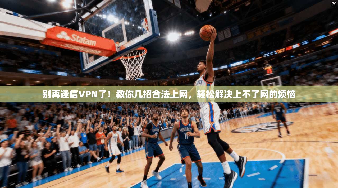 别再迷信VPN了！教你几招合法上网，轻松解决上不了网的烦恼