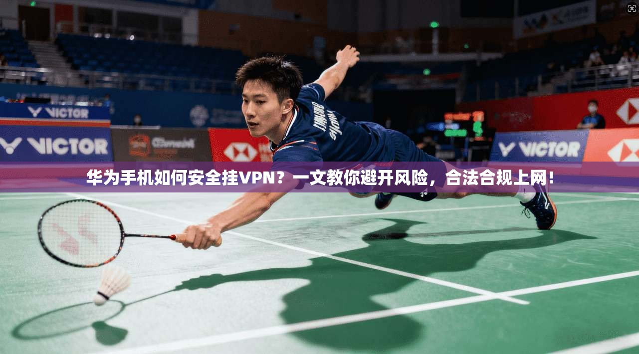 华为手机如何安全挂VPN？一文教你避开风险，合法合规上网！
