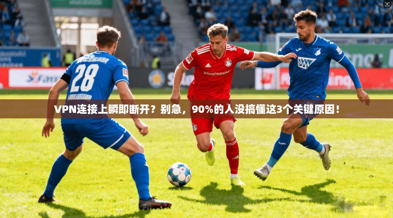 VPN连接上瞬即断开？别急，90%的人没搞懂这3个关键原因！