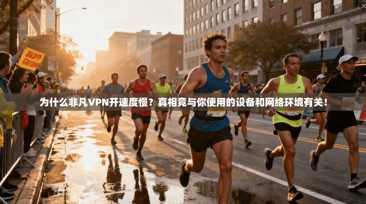 为什么非凡VPN开速度慢？真相竟与你使用的设备和网络环境有关！