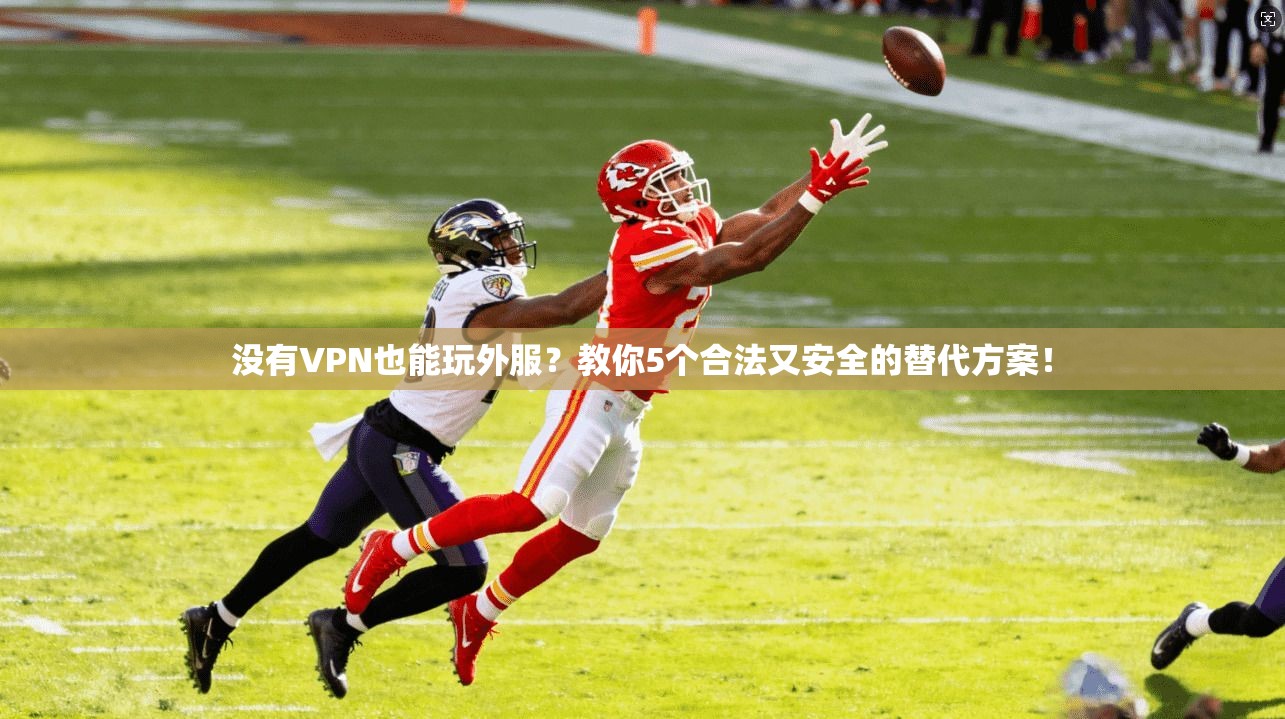 没有VPN也能玩外服？教你5个合法又安全的替代方案！