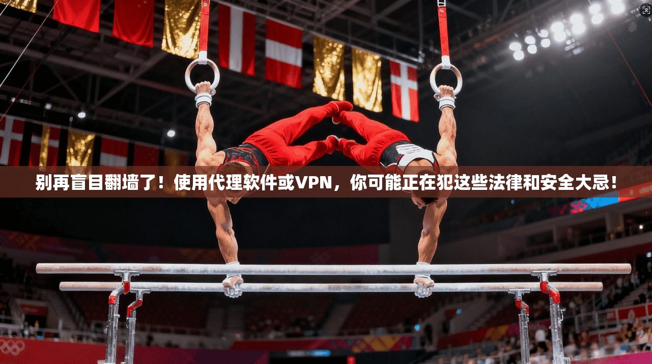 别再盲目翻墙了！使用代理软件或VPN，你可能正在犯这些法律和安全大忌！