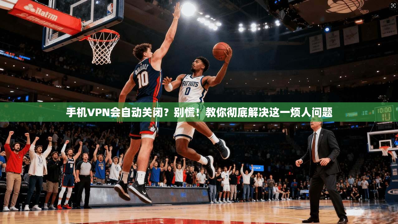 手机VPN会自动关闭？别慌！教你彻底解决这一烦人问题