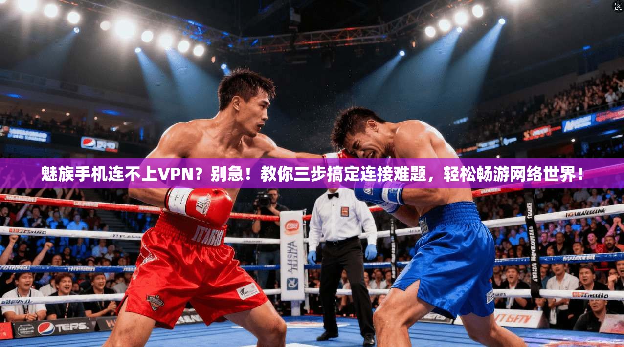 魅族手机连不上VPN？别急！教你三步搞定连接难题，轻松畅游网络世界！