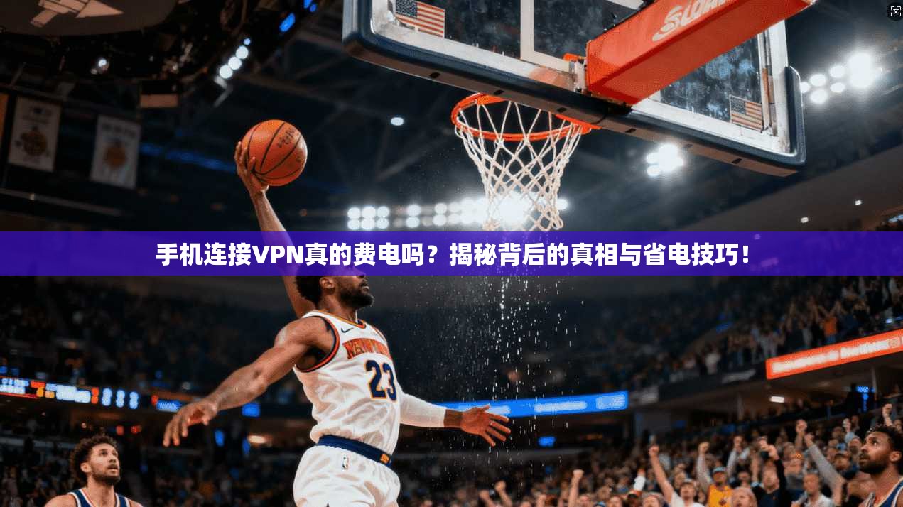 手机连接VPN真的费电吗？揭秘背后的真相与省电技巧！