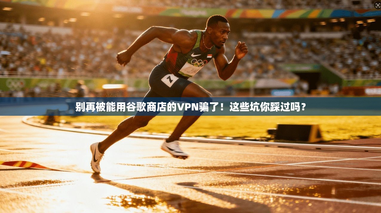 别再被能用谷歌商店的VPN骗了！这些坑你踩过吗？