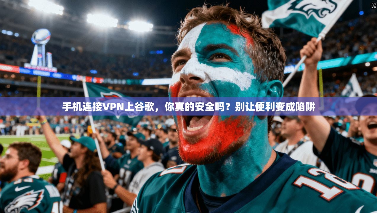 手机连接VPN上谷歌，你真的安全吗？别让便利变成陷阱