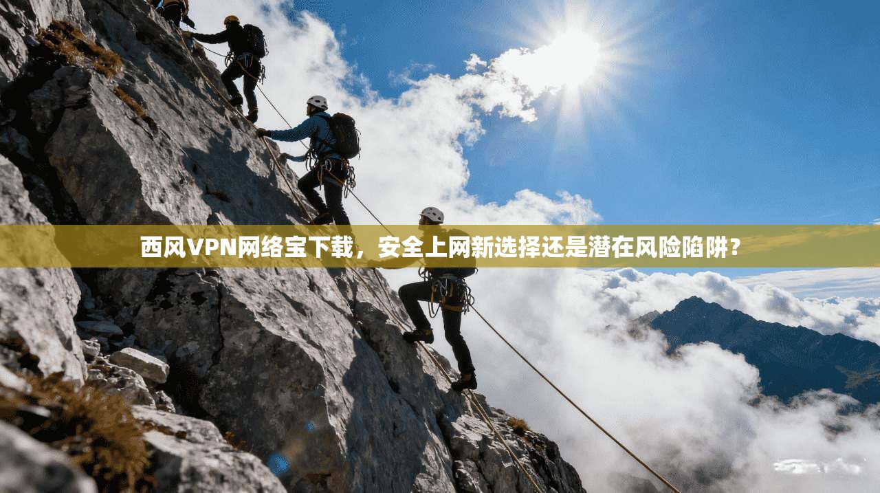 西风VPN网络宝下载，安全上网新选择还是潜在风险陷阱？