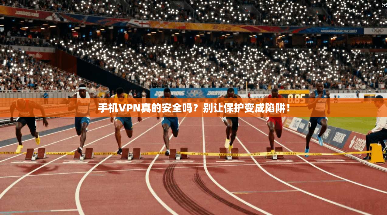 手机VPN真的安全吗？别让保护变成陷阱！