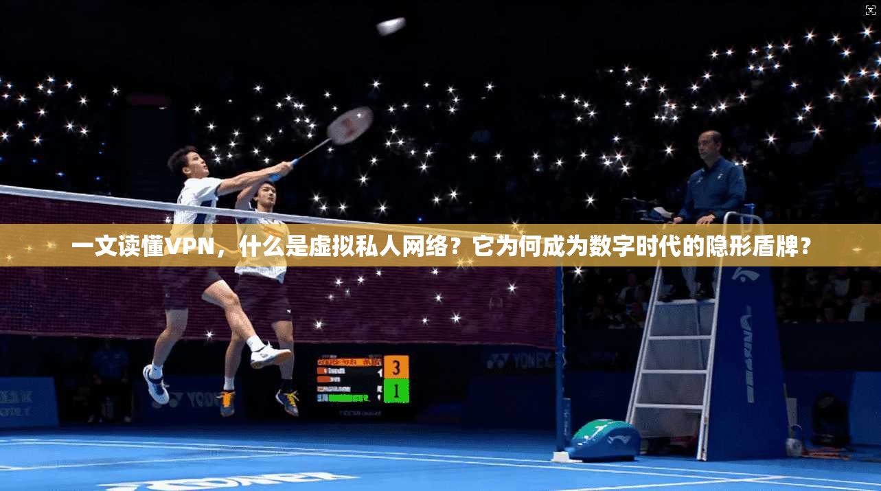 一文读懂VPN，什么是虚拟私人网络？它为何成为数字时代的隐形盾牌？