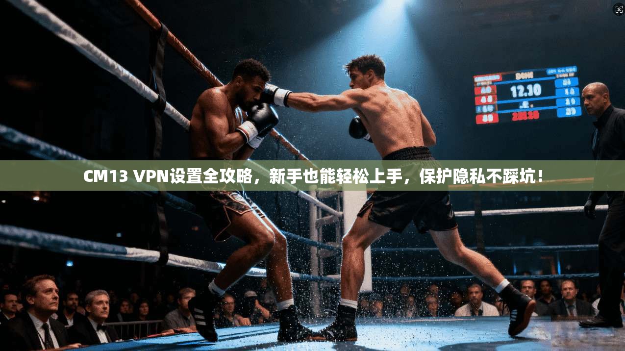 CM13 VPN设置全攻略，新手也能轻松上手，保护隐私不踩坑！